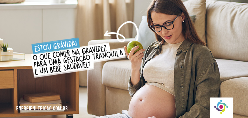 Estou grávida! O que comer na gravidez para uma gestação tranquila e um bebê saudável?